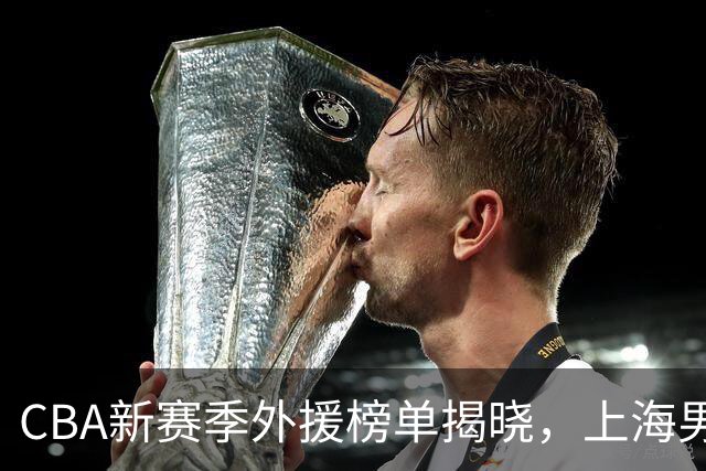 CBA新赛季外援榜单揭晓，上海男篮双星领衔